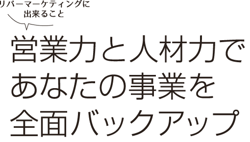 営業力と人材力であなたの事業を全面バックアップ